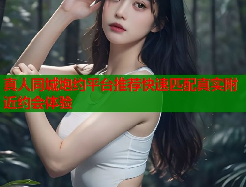 真人同城炮约平台推荐快速匹配真实附近约会体验  第1张