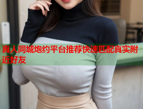 真人同城炮约平台推荐快速匹配真实附近好友  第1张