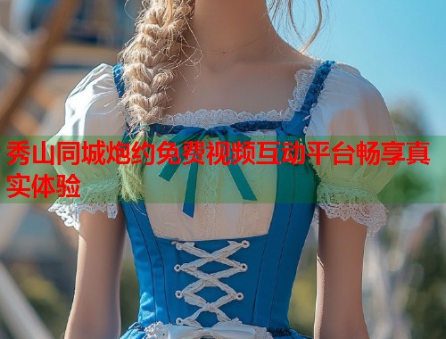 秀山同城炮约免费视频互动平台畅享真实体验  第1张