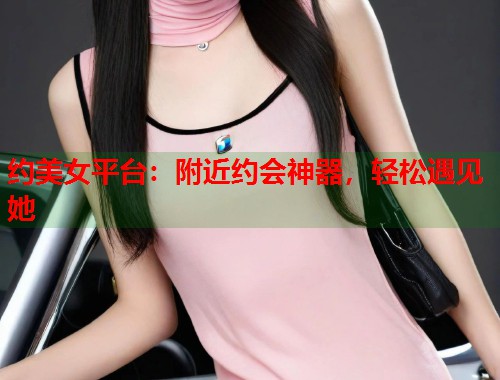 约美女平台：附近约会神器，轻松遇见她  第1张