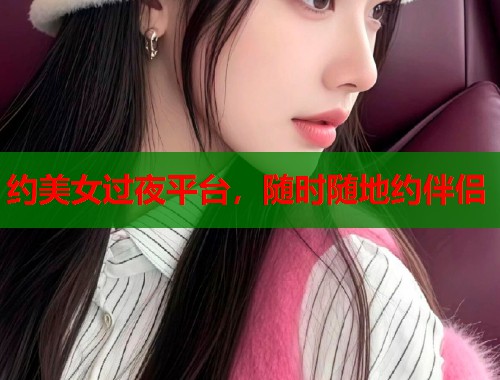 约美女过夜平台，随时随地约伴侣  第1张