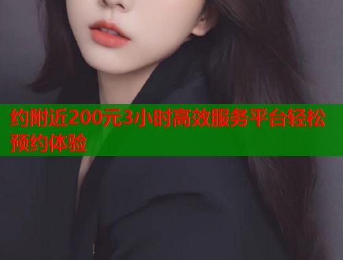 约附近200元3小时高效服务平台轻松预约体验  第1张
