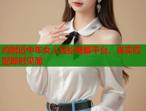 约附近中年女人轻松畅聊平台，真实匹配即时见面  第1张