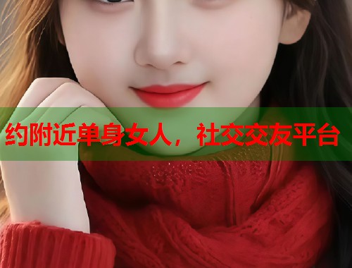 约附近单身女人，社交交友平台  第1张