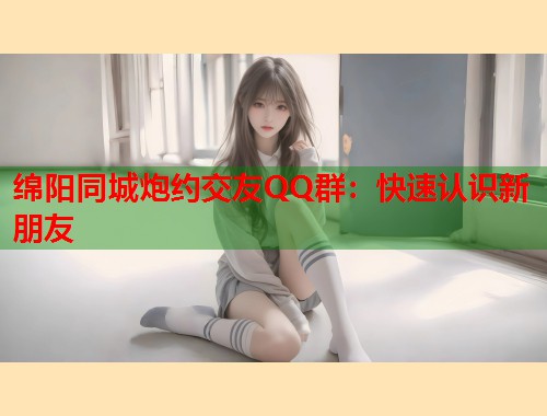 绵阳同城炮约交友QQ群：快速认识新朋友  第1张