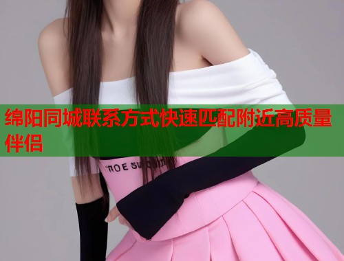 绵阳同城联系方式快速匹配附近高质量伴侣  第1张