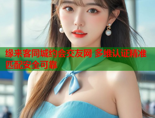 缘来客同城约会交友网 多维认证精准匹配安全可靠  第2张