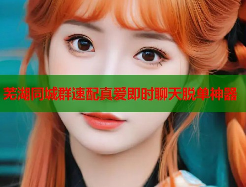 芜湖同城群速配真爱即时聊天脱单神器  第1张