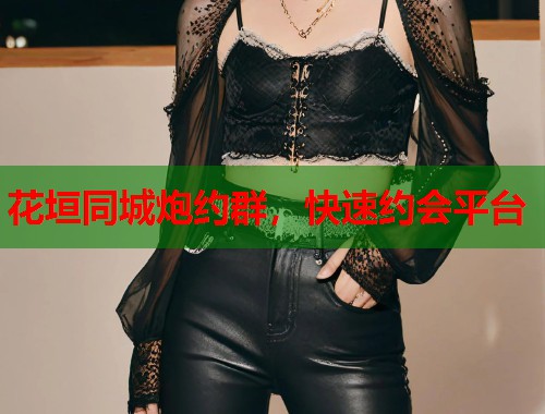 花垣同城炮约群，快速约会平台  第1张