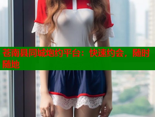 苍南县同城炮约平台：快速约会，随时随地  第1张