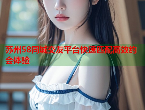 苏州58同城交友平台快速匹配高效约会体验  第1张