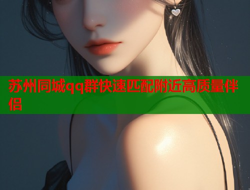 苏州同城qq群快速匹配附近高质量伴侣  第2张