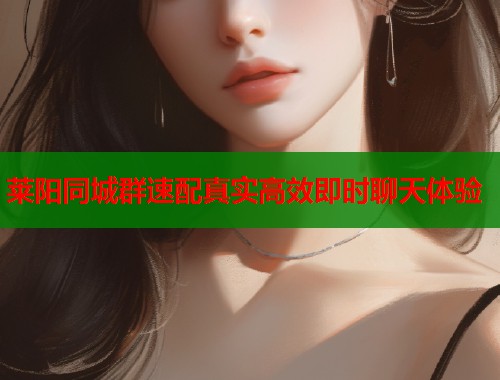 莱阳同城群速配真实高效即时聊天体验  第1张