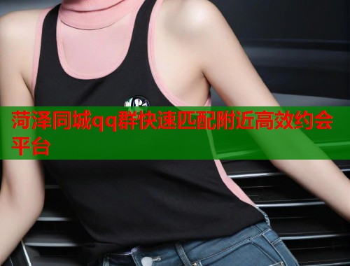 菏泽同城qq群快速匹配附近高效约会平台  第1张