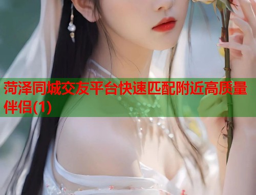 菏泽同城交友平台快速匹配附近高质量伴侣(1)  第1张