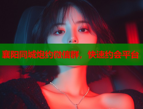 襄阳同城炮约微信群，快速约会平台  第1张