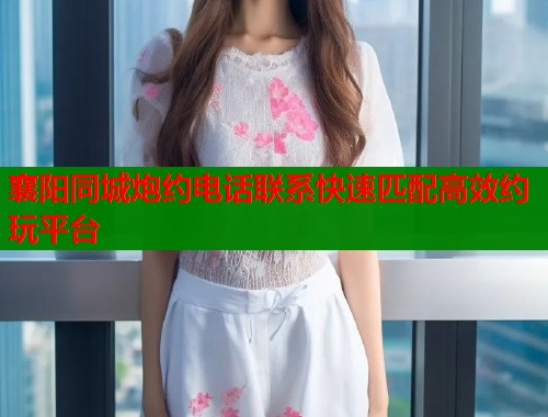 襄阳同城炮约电话联系快速匹配高效约玩平台  第1张