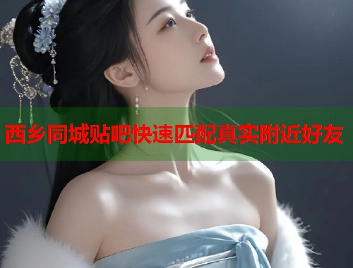 西乡同城贴吧快速匹配真实附近好友  第1张