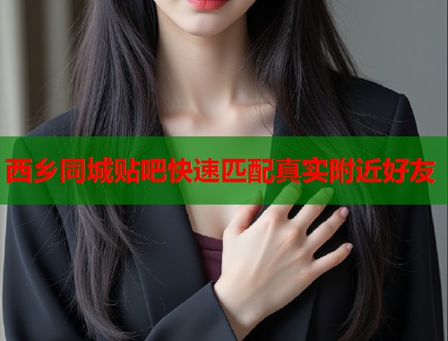 西乡同城贴吧快速匹配真实附近好友  第2张