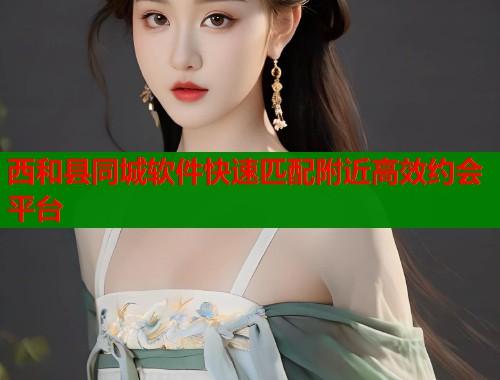 西和县同城软件快速匹配附近高效约会平台  第1张