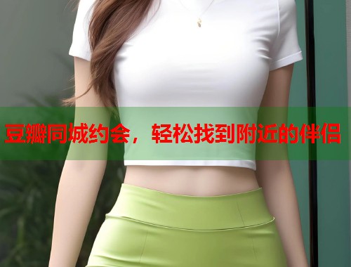 豆瓣同城约会，轻松找到附近的伴侣  第1张