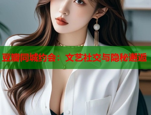 豆瓣同城约会：文艺社交与隐秘邂逅  第1张