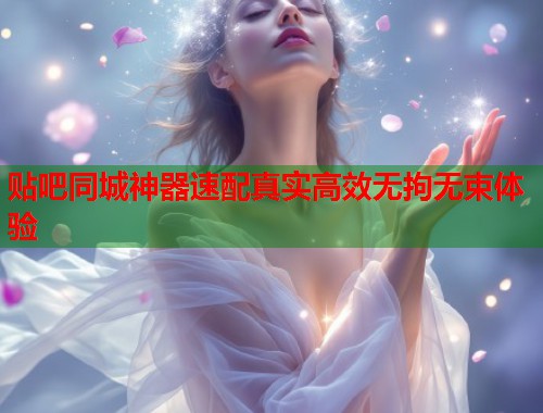 贴吧同城神器速配真实高效无拘无束体验  第2张