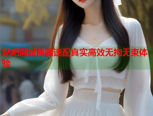 贴吧同城神器速配真实高效无拘无束体验  第1张