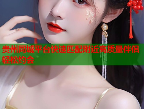 贵州同城平台快速匹配附近高质量伴侣轻松约会  第1张