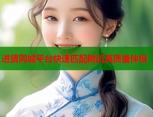 进贤同城平台快速匹配附近高质量伴侣  第1张