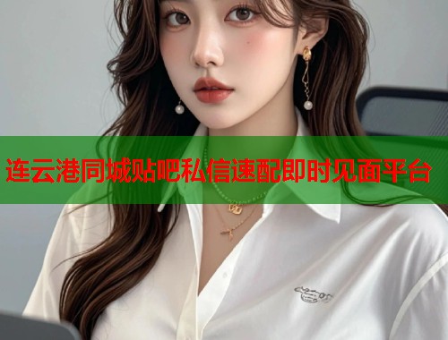 连云港同城贴吧私信速配即时见面平台  第1张