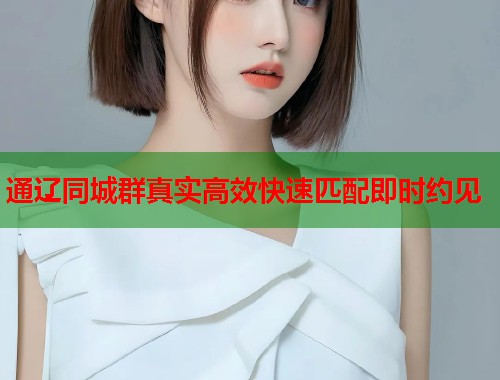 通辽同城群真实高效快速匹配即时约见  第2张