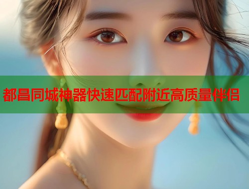 都昌同城神器快速匹配附近高质量伴侣  第1张