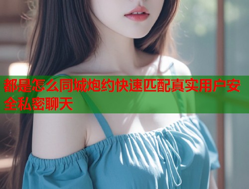 都是怎么同城炮约快速匹配真实用户安全私密聊天  第1张