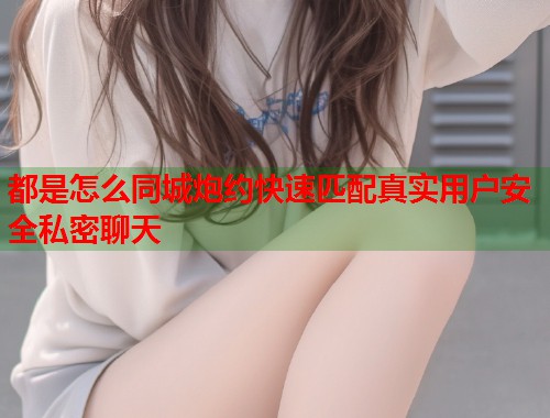 都是怎么同城炮约快速匹配真实用户安全私密聊天  第2张