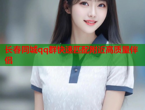 长春同城qq群快速匹配附近高质量伴侣  第2张