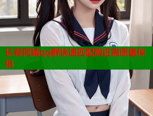 长春同城qq群快速匹配附近高质量伴侣  第1张