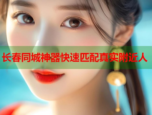 长春同城神器快速匹配真实附近人  第2张