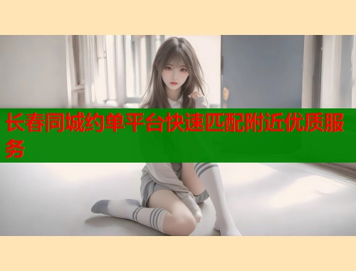 长春同城约单平台快速匹配附近优质服务  第1张