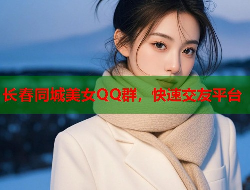 长春同城美女QQ群，快速交友平台  第1张