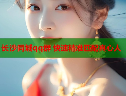 长沙同城qq群 快速精准匹配真心人  第1张