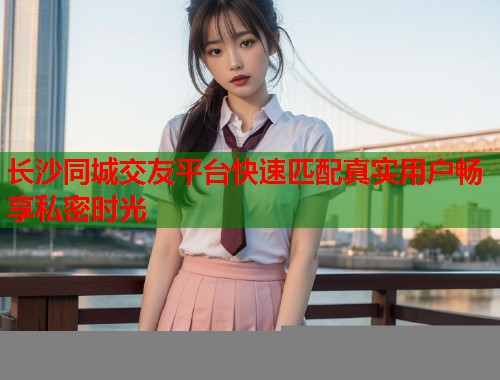 长沙同城交友平台快速匹配真实用户畅享私密时光  第1张