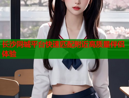 长沙同城平台快速匹配附近高质量伴侣体验  第1张