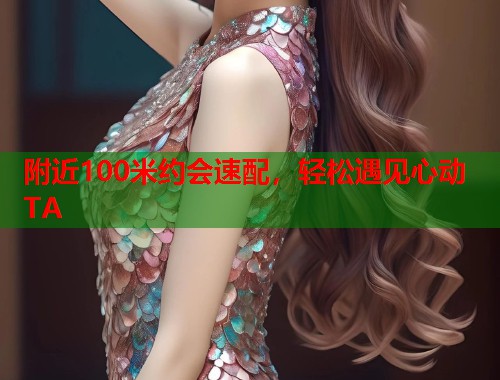 附近100米约会速配，轻松遇见心动TA  第1张
