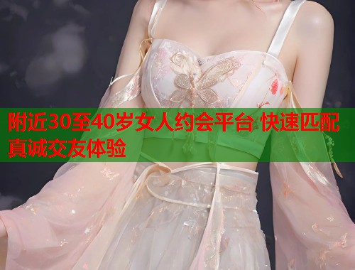 附近30至40岁女人约会平台 快速匹配真诚交友体验  第1张