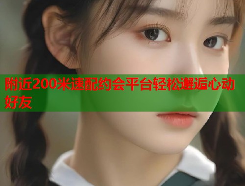 附近200米速配约会平台轻松邂逅心动好友  第2张