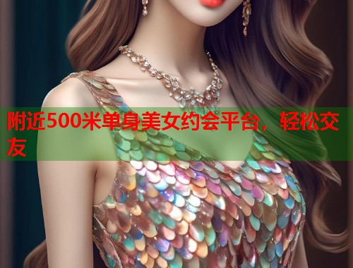 附近500米单身美女约会平台，轻松交友  第1张
