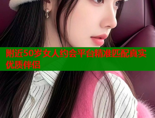 附近50岁女人约会平台精准匹配真实优质伴侣  第1张