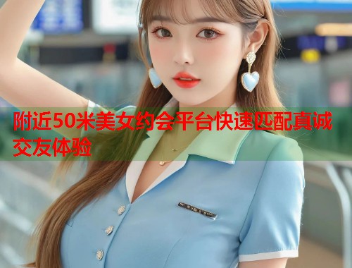 附近50米美女约会平台快速匹配真诚交友体验  第1张