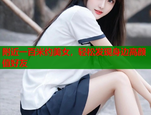 附近一百米约美女，轻松发现身边高颜值好友  第1张